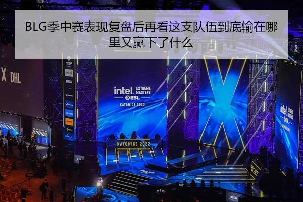 BLG季中赛表现复盘后再看这支队伍到底输在哪里又赢下了什么（kaiyun）