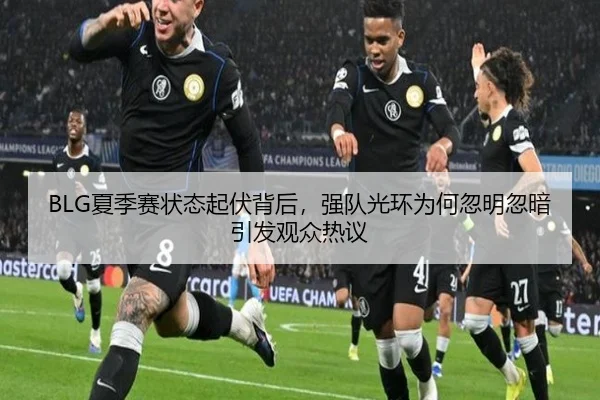 BLG夏季赛状态起伏背后，强队光环为何忽明忽暗引发观众热议（kaiyun）